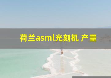 荷兰asml光刻机 产量